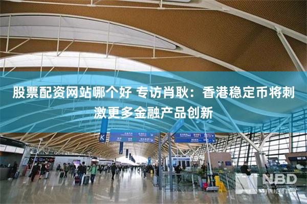 股票配资网站哪个好 专访肖耿：香港稳定币将刺激更多金融产品创新