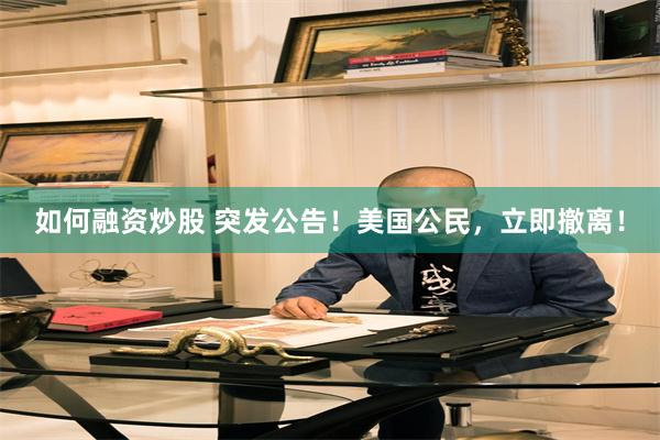 如何融资炒股 突发公告！美国公民，立即撤离！