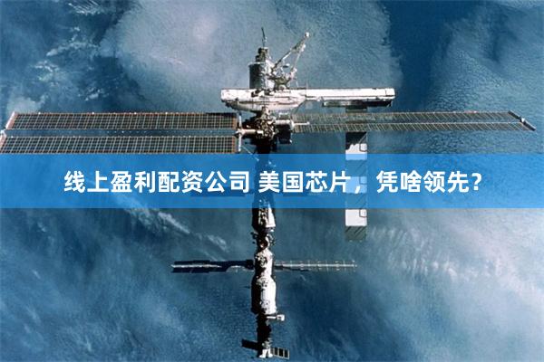 线上盈利配资公司 美国芯片，凭啥领先？