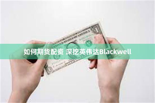 如何期货配资 深挖英伟达Blackwell