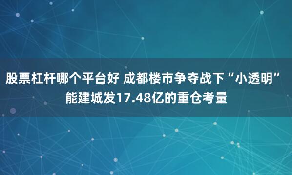 股票杠杆哪个平台好 成都楼市争夺战下“小透明” 能建城发17.48亿的重仓考量