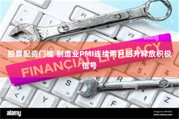 股票配资门槛 制造业PMI连续两月回升释放积极信号