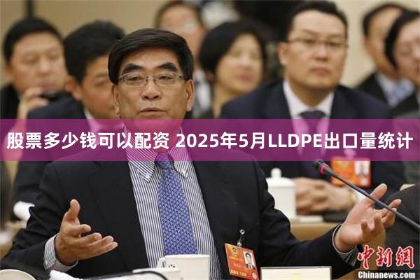 股票多少钱可以配资 2025年5月LLDPE出口量统计
