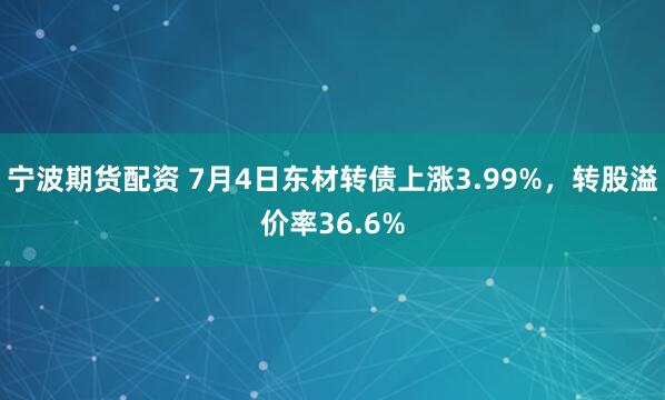 宁波期货配资 7月4日东材转债上涨3.99%，转股溢价率36.6%