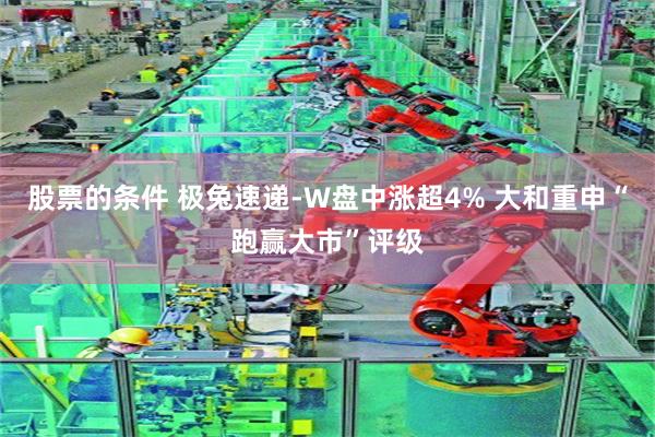 股票的条件 极兔速递-W盘中涨超4% 大和重申“跑赢大市”评级