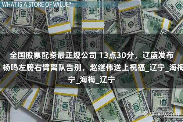 全国股票配资最正规公司 13点30分，辽篮发布公告，杨鸣左膀右臂离队告别，赵继伟送上祝福_辽宁_海梅_辽宁