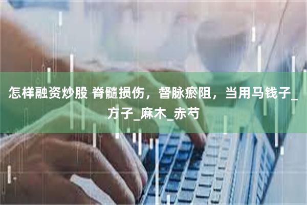 怎样融资炒股 脊髓损伤，督脉瘀阻，当用马钱子_方子_麻木_赤芍