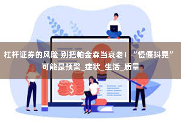 杠杆证券的风险 别把帕金森当衰老！“慢僵抖晃” 可能是预警_症状_生活_质量
