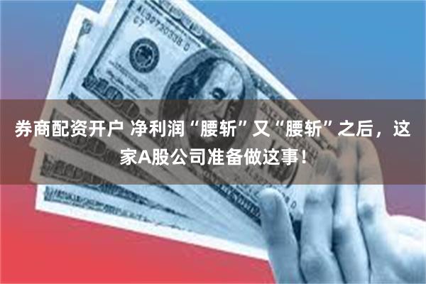 券商配资开户 净利润“腰斩”又“腰斩”之后，这家A股公司准备做这事！