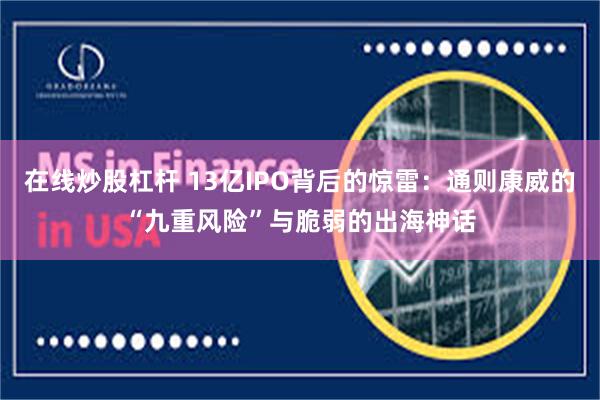 在线炒股杠杆 13亿IPO背后的惊雷：通则康威的“九重风险”与脆弱的出海神话