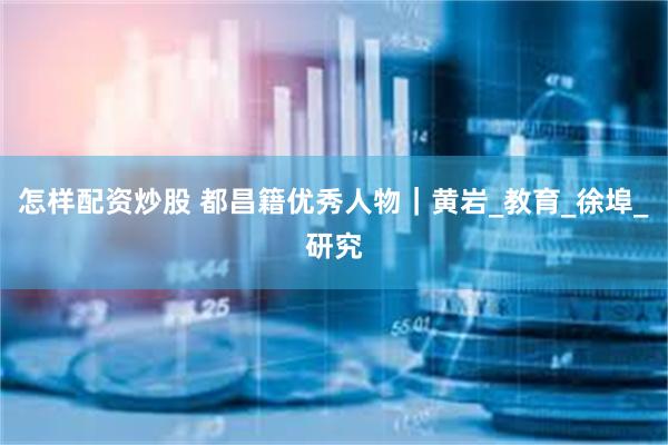 怎样配资炒股 都昌籍优秀人物｜黄岩_教育_徐埠_研究