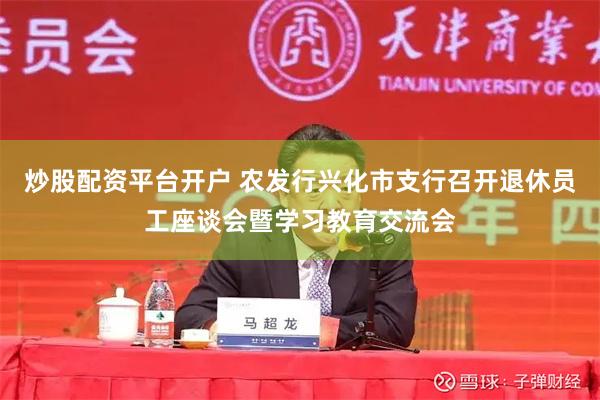 炒股配资平台开户 农发行兴化市支行召开退休员工座谈会暨学习教育交流会