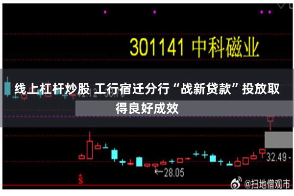 线上杠杆炒股 工行宿迁分行“战新贷款”投放取得良好成效