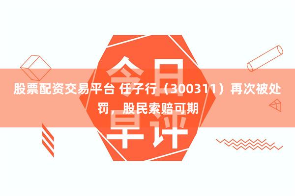 股票配资交易平台 任子行（300311）再次被处罚，股民索赔可期