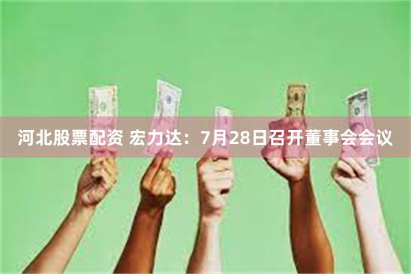 河北股票配资 宏力达：7月28日召开董事会会议