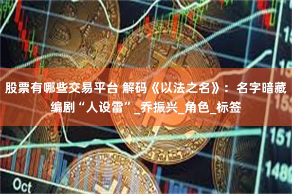 股票有哪些交易平台 解码《以法之名》：名字暗藏编剧“人设雷”_乔振兴_角色_标签