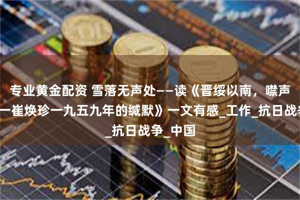 专业黄金配资 雪落无声处——读《晋绥以南，噤声以西一一崔焕珍一九五九年的缄默》一文有感_工作_抗日战争_中国