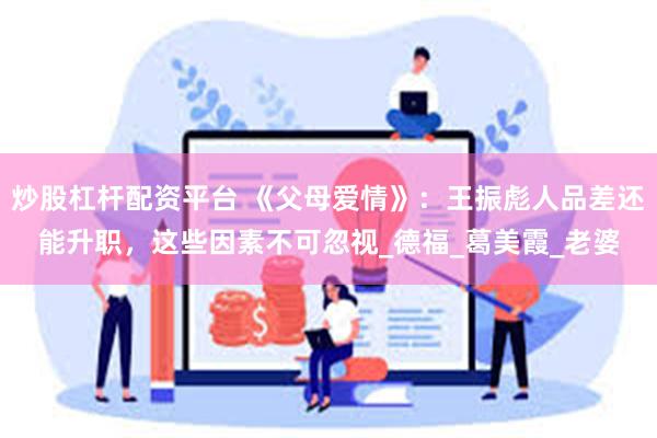 炒股杠杆配资平台 《父母爱情》：王振彪人品差还能升职，这些因素不可忽视_德福_葛美霞_老婆