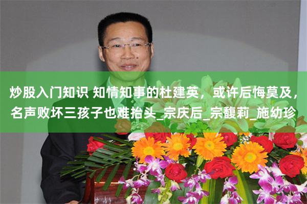 炒股入门知识 知情知事的杜建英，或许后悔莫及，名声败坏三孩子也难抬头_宗庆后_宗馥莉_施幼珍
