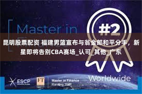 昆明股票配资 福建男篮宣布与翁金郎和平分手，新星即将告别CBA赛场_认可_其他_广东