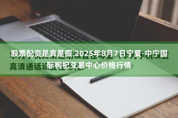 股票配资是真是假 2025年8月7日宁夏·中宁国际枸杞交易中心价格行情