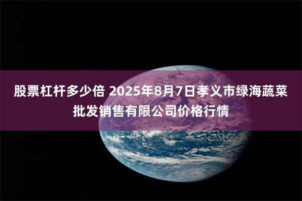股票杠杆多少倍 2025年8月7日孝义市绿海蔬菜批发销售有限公司价格行情