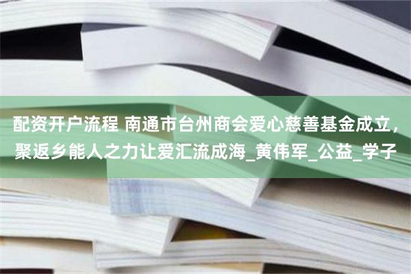 配资开户流程 南通市台州商会爱心慈善基金成立，聚返乡能人之力让爱汇流成海_黄伟军_公益_学子