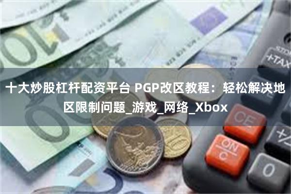 十大炒股杠杆配资平台 PGP改区教程：轻松解决地区限制问题_游戏_网络_Xbox