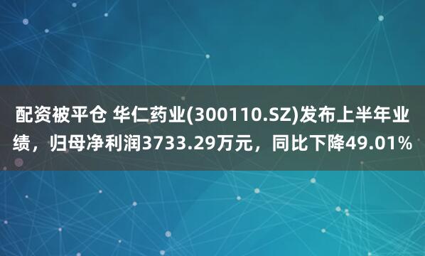 配资被平仓 华仁药业(300110.SZ)发布上半年业绩，归母净利润3733.29万元，同比下降49.01%