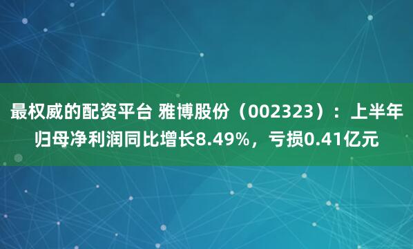 最权威的配资平台 雅博股份（002323）：上半年归母净利润同比增长8.49%，亏损0.41亿元