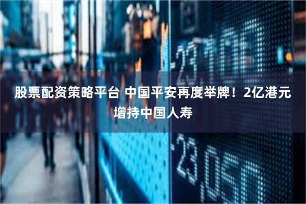 股票配资策略平台 中国平安再度举牌！2亿港元增持中国人寿