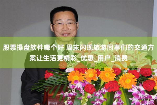 股票操盘软件哪个好 周末闪现旅游同事们的交通方案让生活更精彩_优惠_用户_消费