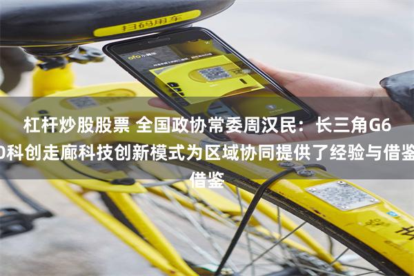杠杆炒股股票 全国政协常委周汉民：长三角G60科创走廊科技创新模式为区域协同提供了经验与借鉴