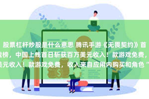 股票杠杆炒股是什么意思 腾讯手游《无畏契约》首发登顶iPhone应用下载榜，中国上线首日斩获百万美元收入！款游戏免费，收入来自应用内购买和角色“皮肤”