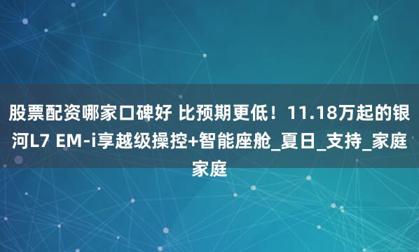 股票配资哪家口碑好 比预期更低！11.18万起的银河L7 EM-i享越级操控+智能座舱_夏日_支持_家庭