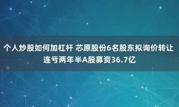 个人炒股如何加杠杆 芯原股份6名股东拟询价转让 连亏两年半A股募资36.7亿
