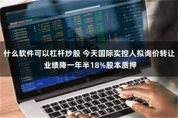 什么软件可以杠杆炒股 今天国际实控人拟询价转让 业绩降一年半18%股本质押