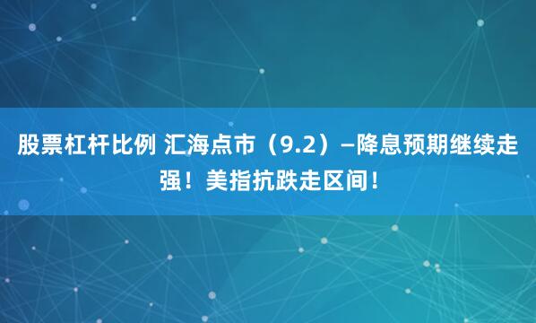 股票杠杆比例 汇海点市（9.2）—降息预期继续走强！美指抗跌走区间！