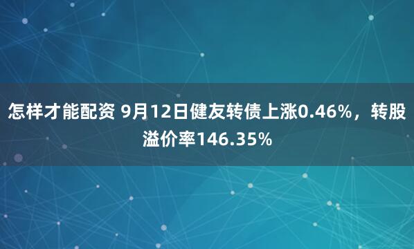 怎样才能配资 9月12日健友转债上涨0.46%，转股溢价率146.35%