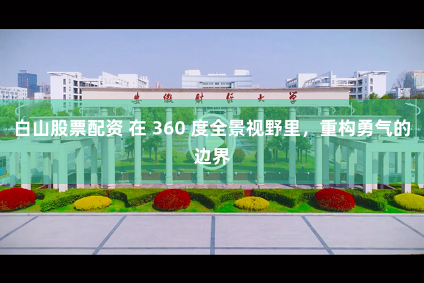 白山股票配资 在 360 度全景视野里，重构勇气的边界
