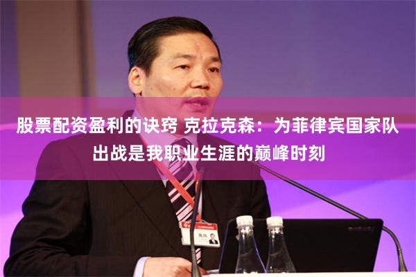 股票配资盈利的诀窍 克拉克森：为菲律宾国家队出战是我职业生涯的巅峰时刻