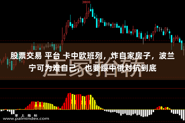 股票交易 平台 卡中欧班列，炸自家房子，波兰宁可为难自己，也要跟中俄对抗到底