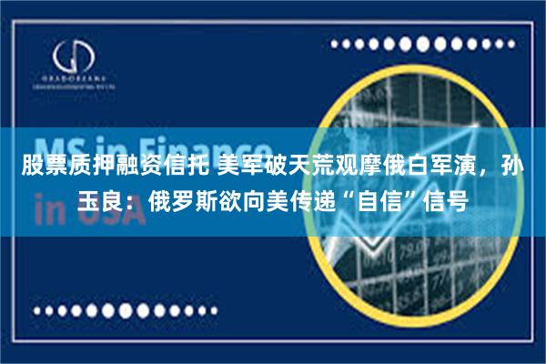 股票质押融资信托 美军破天荒观摩俄白军演，孙玉良：俄罗斯欲向美传递“自信”信号