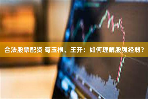 合法股票配资 荀玉根、王开：如何理解股强经弱？