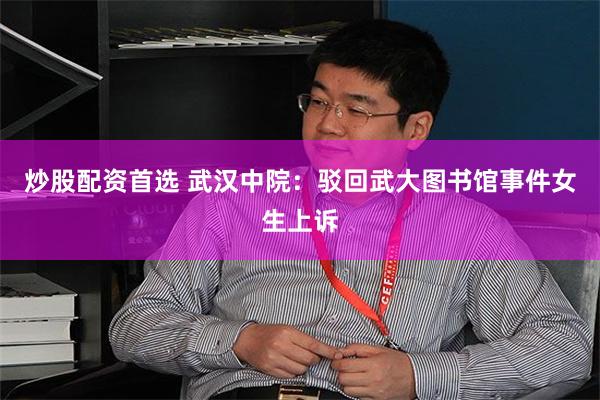 炒股配资首选 武汉中院：驳回武大图书馆事件女生上诉