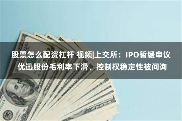 股票怎么配资杠杆 视频|上交所：IPO暂缓审议 优迅股份毛利率下滑、控制权稳定性被问询