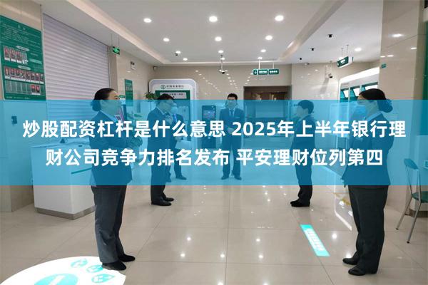炒股配资杠杆是什么意思 2025年上半年银行理财公司竞争力排名发布 平安理财位列第四