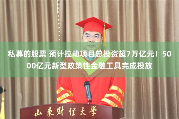 私募的股票 预计拉动项目总投资超7万亿元！5000亿元新型政策性金融工具完成投放