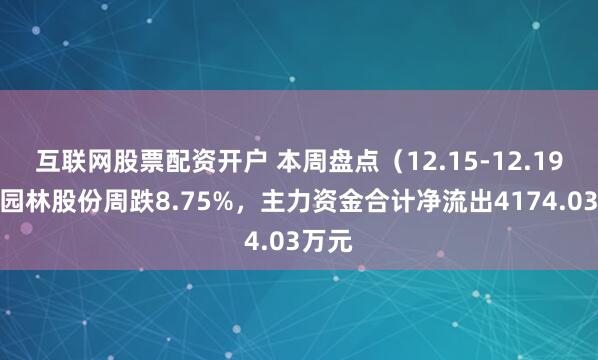互联网股票配资开户 本周盘点（12.15-12.19）：园林股份周跌8.75%，主力资金合计净流出4174.03万元