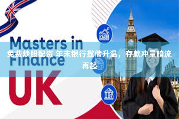 免费炒股配资 年末银行揽储升温，存款冲量暗流再起